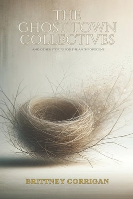 The Ghost Town Collectives: And Other Stories for the Anthropocene by Corrigan, Brittney