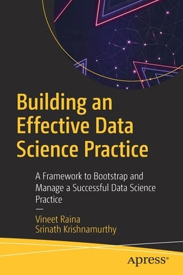 Building an Effective Data Science Practice: A Framework to Bootstrap and Manage a Successful Data Science Practice by Raina, Vineet