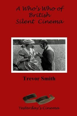 A Who's Who of British Silent Cinema by Smith, Trevor