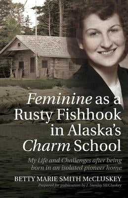 Feminine as a Rusty Fishhook in Alaska's Charm School: My Life and Challenges after being born in an isolated pioneer home by McCluskey, J. Stanley