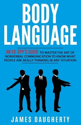 Body Language: An Ex-SPY's Guide to Master the Art of Nonverbal Communication to Know What People Are Really Thinking in Any Situatio by Daugherty, James
