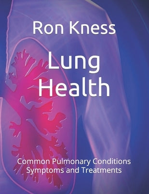 Lung Health: Common Pulmonary Conditions Symptoms and Treatments by Kness, Ron