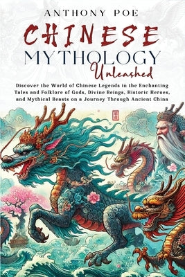 Chinese Mythology Unleashed: Discover the World of Chinese Legends in the Enchanting Tales and Folklore of Gods, Divine Beings, Historic Heroes, and M by Poe, Anthony