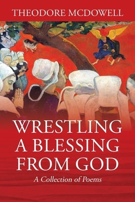 Wrestling a Blessing from God: A Collection of Poems by McDowell, Theodore