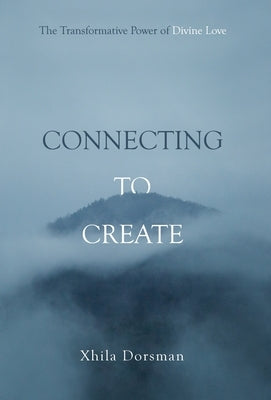 Connecting to Create: The Transformative Power of Divine Love by Dorsman, Xhila