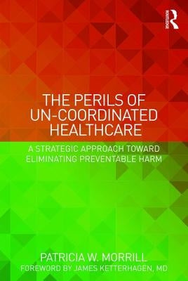 The Perils of Un-Coordinated Healthcare: A Strategic Approach Toward Eliminating Preventable Harm by Morrill, Patricia
