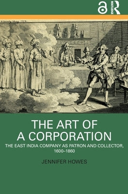 The Art of a Corporation: The East India Company as Patron and Collector, 1600-1860 by Howes, Jennifer