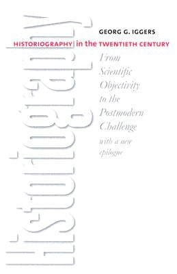 Historiography in the Twentieth Century: From Scientific Objectivity to the Postmodern Challenge by Iggers, Georg G.