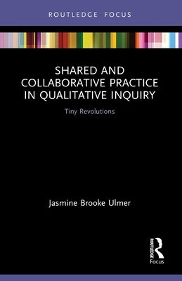 Shared and Collaborative Practice in Qualitative Inquiry: Tiny Revolutions by Ulmer, Jasmine Brooke
