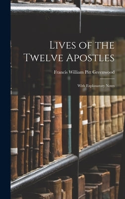 Lives of the Twelve Apostles: With Explanatory Notes by William Pitt Greenwood, Francis