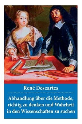 Abhandlung über die Methode, richtig zu denken und Wahrheit in den Wissenschaften zu suchen: Discours de la méthode by Descartes, Rene