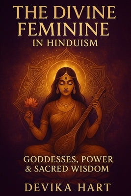 The Divine Feminine in Hinduism: Goddesses, Power & Sacred Wisdom by Hart, Devika