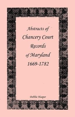 Abstracts of Chancery Court Records of Maryland, 1669-1782 by Hooper, Debbie