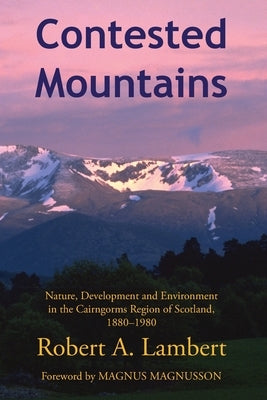 Contested Mountains: Nature, Development and Environment in the Cairngorms Region of Scotland, 1880-1980 by Lambert, Robert A.