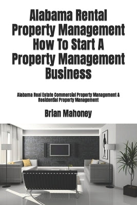 Alabama Rental Property Management How To Start A Property Management Business: Alabama Real Estate Commercial Property Management & Residential Prope by Mahoney, Brian