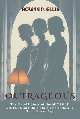 Outrageous: The Untold Story of the MITFORD SISTERS and the Unfolding Drama of a Tumultuous Age by Ellis, Rowan P.