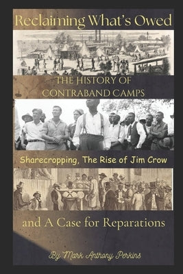 Reclaiming What's Owed!: The History of Contraband Camps, Sharecropping, the Rise of Jim Crow, and a case for Reparations. by Perkins, Mark Anthony