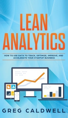 Lean Analytics: How to Use Data to Track, Optimize, Improve and Accelerate Your Startup Business (Lean Guides with Scrum, Sprint, Kanb by Caldwell, Greg