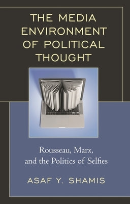 Media Environment of Political Thought: Rousseau, Marx, and the Politics of Selfies by Shamis, Asaf Y.