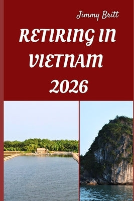 Retiring in Vietnam 2026: Your Practical Guide to Affordable Living, Relaxed Lifestyles, and Smart Retirement Choices Across Vietnam in 2026 by Britt, Jimmy