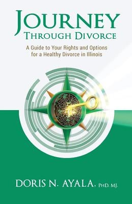 Journey Through Divorce: A Guide to your Rights and Options for a Healthy Divorce in Illinois by Ayala Phd, Mj Doris N.
