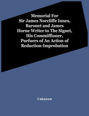 Memorial For Sir James Norcliffe Innes, Baronet And James Horne Writer To The Signet, His Commiffioner, Purfuers Of An Action Of Reduction-Improbation by Unknown