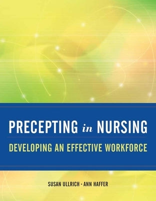 Precepting in Nursing: Developing an Effective Workforce: Developing an Effective Workforce by Ullrich, Susan