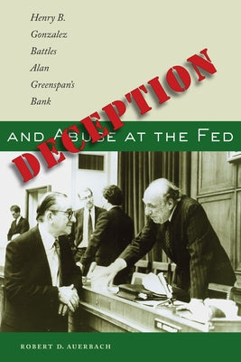 Deception and Abuse at the Fed: Henry B. Gonzalez Battles Alan Greenspan's Bank by Auerbach, Robert D.
