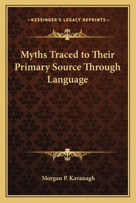 Myths Traced to Their Primary Source Through Language by Kavanagh, Morgan Peter
