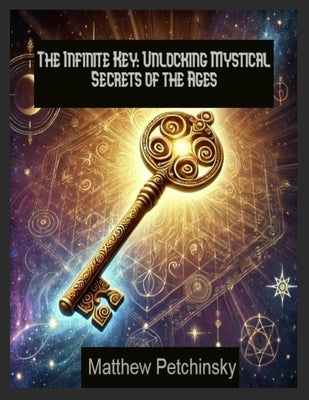 The Infinite Key: Unlocking Mystical Secrets of the Ages by Petchinsky, Matthew