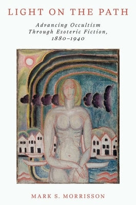 Light on the Path: Advancing Occultism Through Esoteric Fiction, 1880-1940 by Morrisson, Mark S.