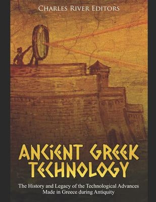 Ancient Greek Technology: The History and Legacy of the Technological Advances Made in Greece During Antiquity by Charles River Editors
