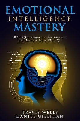 Emotional Intelligence Mastery: Why EQ is Important for Success and Matters More Than IQ by Gillihan, Daniel