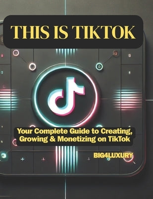 This Is Tiktok: Your Complete Guide to Creating, Growing & Monetizing on TikTok by Big4luxury