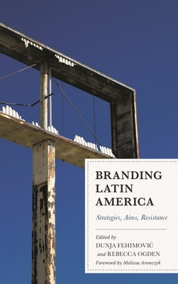 Branding Latin America: Strategies, Aims, Resistance by Fehimovic, Dunja