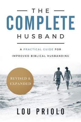 The Complete Husband: A Practical Guide for Improved Biblical Husbanding by Priolo, Lou