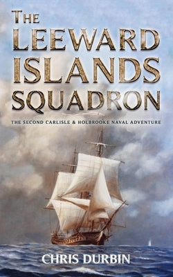 The Leeward Islands Squadron: A Carlisle and Holbrooke Naval Adventure by Durbin, Chris
