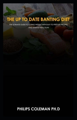 The Up to Date Banting Diet: The ultimate guide to losing weight with easy to prepare recipes and smaple meal plan by Coleman Ph. D., Philips