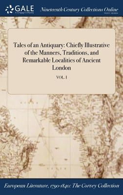 Tales of an Antiquary: Chiefly Illustrative of the Manners, Traditions, and Remarkable Localities of Ancient London; VOL. I by Anonymous