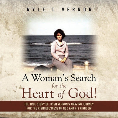 A Woman's Search for the Heart of God!: The True Story of Trish Vernon's Amazing Journey for the Righteousness of God and His Kingdom by Vernon, Nyle T.