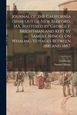 Journal of the California (Ship) out of New Bedford, MA, Mastered by George F. Brightman and Kept by Samuel Mingo, on Whaling Voyages Between 1881 and by California (Ship)