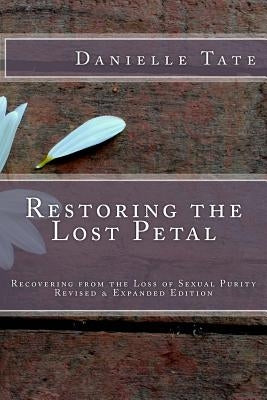Restoring the Lost Petal Revised & Expanded: Recovering from the Loss of Sexual Purity by Tate, Danielle
