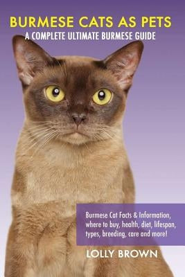 Burmese Cats as Pets: Burmese Cat Facts & Information, where to buy, health, diet, lifespan, types, breeding, care and more! A Complete Ulti by Brown, Lolly