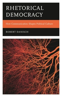 Rhetorical Democracy: How Communication Shapes Political Culture by Danisch, Robert