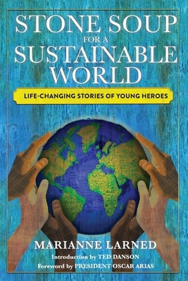 Stone Soup for a Sustainable World: Life-Changing Stories of Young Heroes by Larned, Marianne