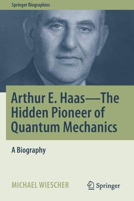 Arthur E. Haas - The Hidden Pioneer of Quantum Mechanics: A Biography by Wiescher, Michael