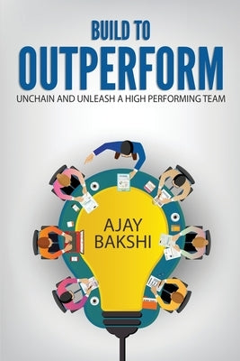 Build To Outperform: Unchain And Unleash A High Performing Team by Bakshi, Ajay