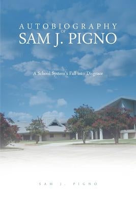 Autobiography of Sam J. Pigno: A School System's Fall Into Disgrace by Pigno, Sam J.
