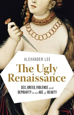 The Ugly Renaissance: Sex, Greed, Violence and Depravity in an Age of Beauty by Lee, Alexander