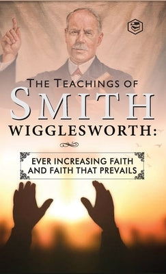 The Teachings of Smith Wigglesworth: Ever Increasing Faith and Faith That Prevails by Wigglesworth, Smith